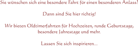 Sie wünschen sich eine besondere Fahrt für einen besonderen Anlass? Dann sind Sie hier richtig! Wir bieten Oldtimerfahrten für Hochzeiten, runde Geburtstage, besondere Jahrestage und mehr. Lassen Sie sich inspirieren...